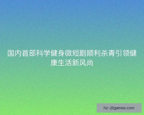 国内首部科学健身微短剧顺利杀青引领健康生活新风尚 国内首部科学健身微短剧顺利杀青引领健康生活新风尚