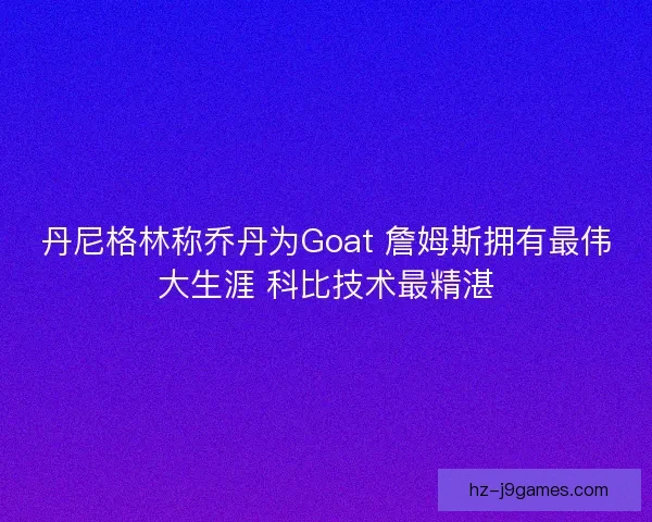 丹尼格林称乔丹为Goat 詹姆斯拥有最伟大生涯 科比技术最精湛