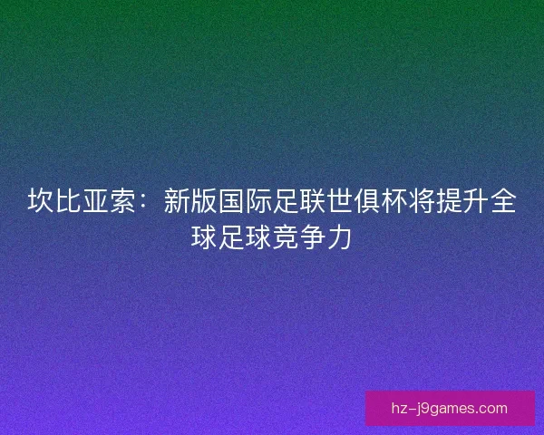 坎比亚索：新版国际足联世俱杯将提升全球足球竞争力
