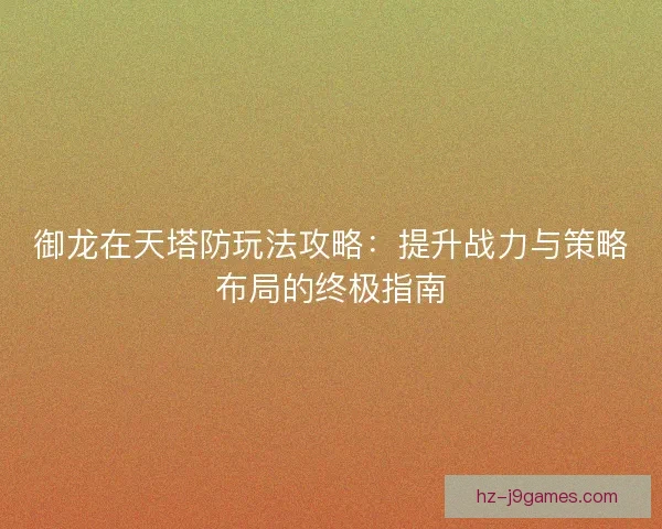 御龙在天塔防玩法攻略：提升战力与策略布局的终极指南