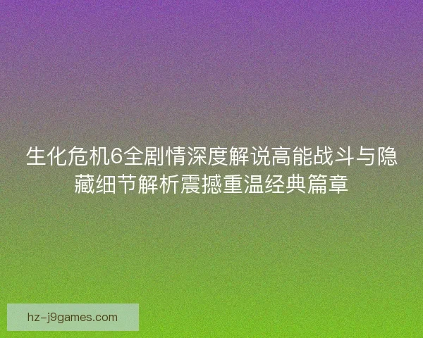 生化危机6全剧情深度解说高能战斗与隐藏细节解析震撼重温经典篇章