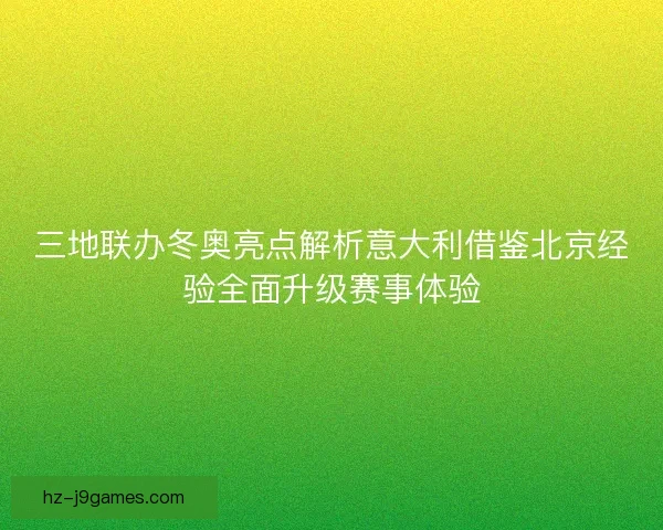 三地联办冬奥亮点解析意大利借鉴北京经验全面升级赛事体验