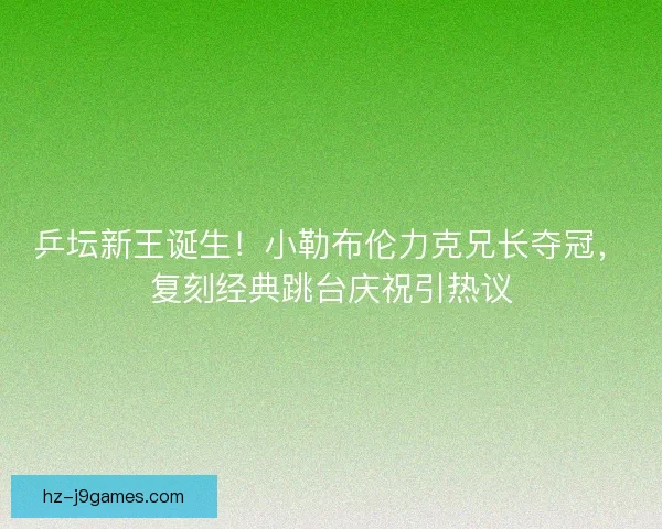 乒坛新王诞生！小勒布伦力克兄长夺冠，复刻经典跳台庆祝引热议