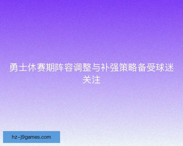 勇士休赛期阵容调整与补强策略备受球迷关注 勇士休赛期阵容调整与补强策略备受球迷关注