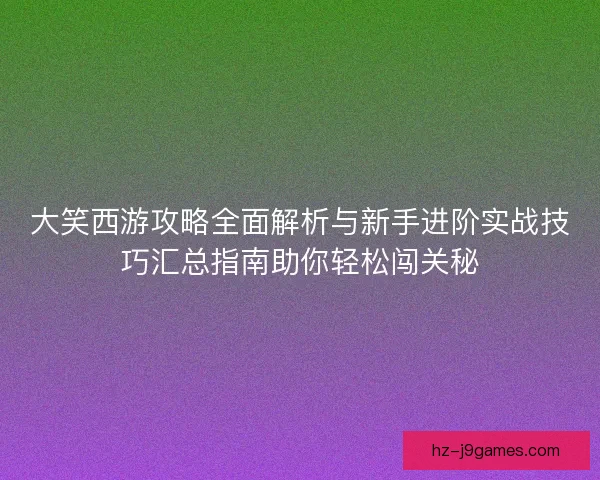 大笑西游攻略全面解析与新手进阶实战技巧汇总指南助你轻松闯关秘