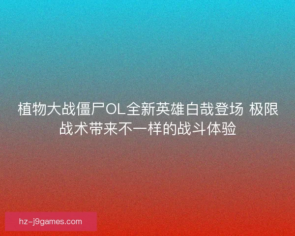 植物大战僵尸OL全新英雄白哉登场 极限战术带来不一样的战斗体验