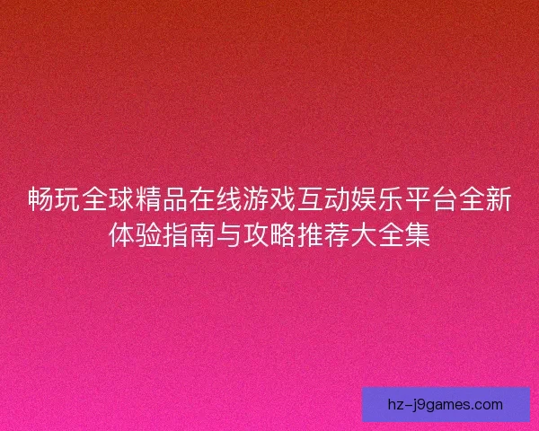 畅玩全球精品在线游戏互动娱乐平台全新体验指南与攻略推荐大全集