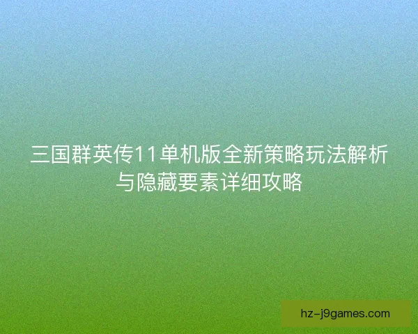 三国群英传11单机版全新策略玩法解析与隐藏要素详细攻略
