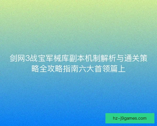 剑网3战宝军械库副本机制解析与通关策略全攻略指南六大首领篇上