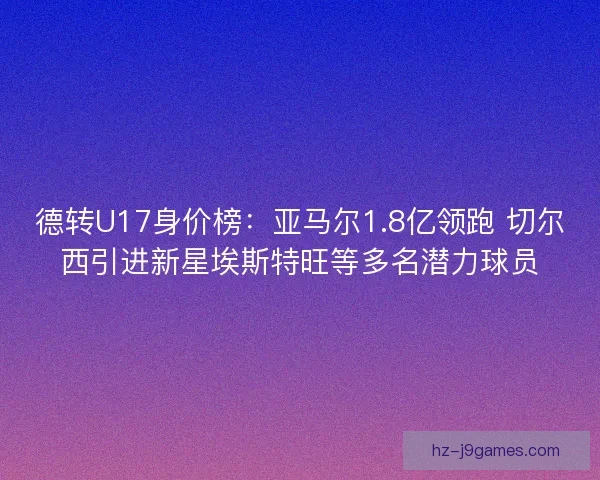 德转U17身价榜：亚马尔1.8亿领跑 切尔西引进新星埃斯特旺等多名潜力球员