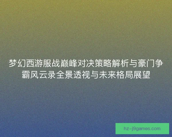 梦幻西游服战巅峰对决策略解析与豪门争霸风云录全景透视与未来格局展望