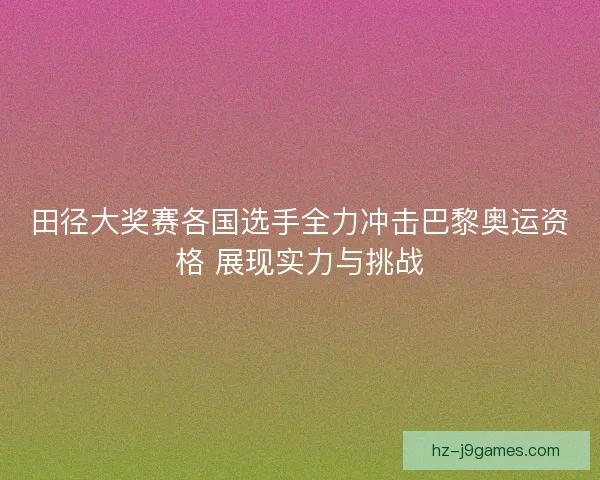 田径大奖赛各国选手全力冲击巴黎奥运资格 展现实力与挑战