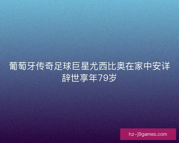 葡萄牙传奇足球巨星尤西比奥在家中安详辞世享年79岁