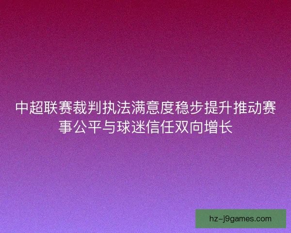 中超联赛裁判执法满意度稳步提升推动赛事公平与球迷信任双向增长