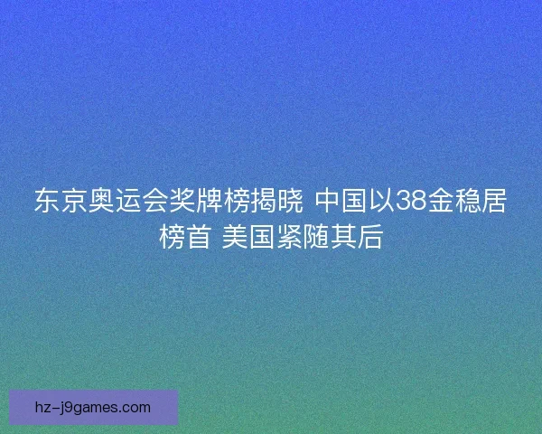 东京奥运会奖牌榜揭晓 中国以38金稳居榜首 美国紧随其后 东京奥运会奖牌榜揭晓 中国以38金稳居榜首 美国紧随其后