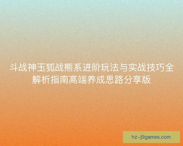 斗战神玉狐战熊系进阶玩法与实战技巧全解析指南高端养成思路分享版