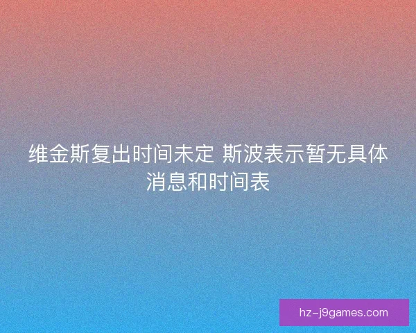 维金斯复出时间未定 斯波表示暂无具体消息和时间表